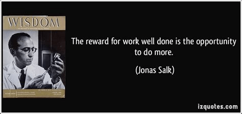 The reward for work well done is the opportunity to do more. the opportunity to do more. - Jonas Salk
