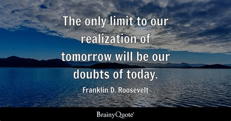 The only limits to our realization of tomorrow will be our doubts of today. Franklin D. Roosevelt