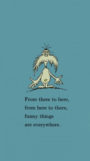 From there to here and here to there, funny things are everywhere. - Dr. Seuss