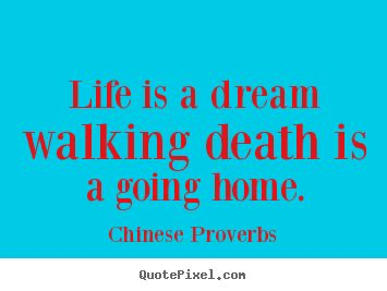 Life is a dream walking death is a going home. Chinese Proverb