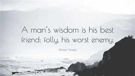 A man's wisdom is his best friend; folly, his worst enemy. William Temple (1628-1699)