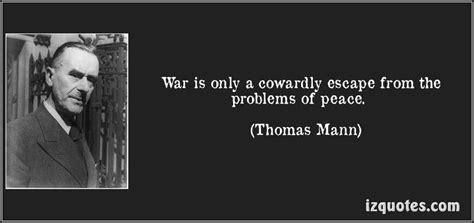 War is only a cowardly escape from the problems of peace. Thomas Mann (1875-1955)