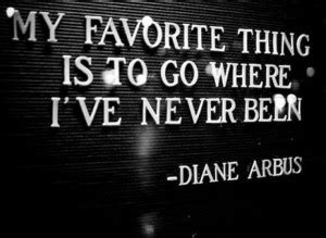 My favorite thing is to go where I've never been. Diane Arbus  