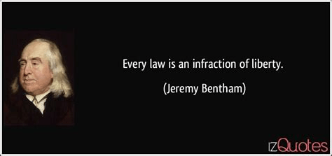 Every law is an infraction of liberty. Jeremy Bentham (1748-1832)