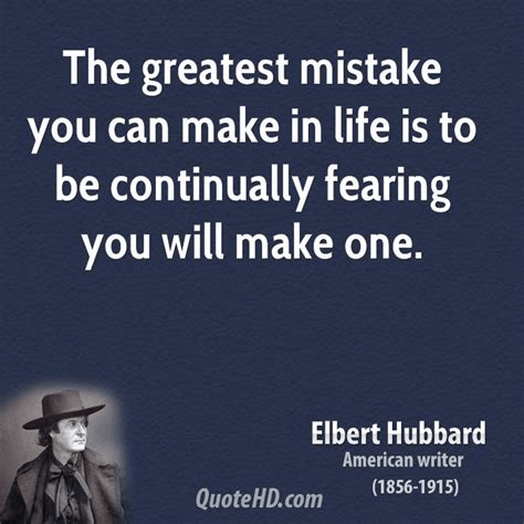 The greatest mistake you can make in life is to be continually fearing you will make one. Elbert Hubbard (1859-1915)