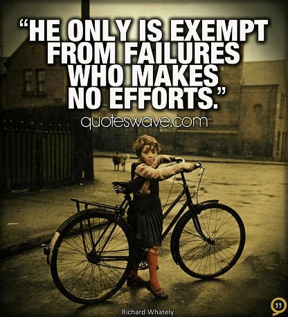 He only is exempt from failures who makes no efforts. Richard Whately (1787-1863)
