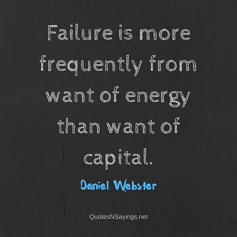Failure is more frequently from want of energy than want of capital. Daniel Webster (1782-1852)