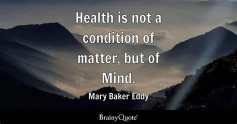 Health is not a condition of matter, but of mind. Mary Baker Eddy (1821-1910)