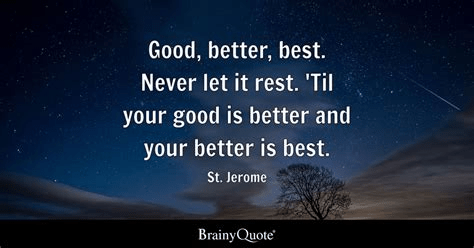 Good, better, best never let it rest, till your good is better and your better is best.
